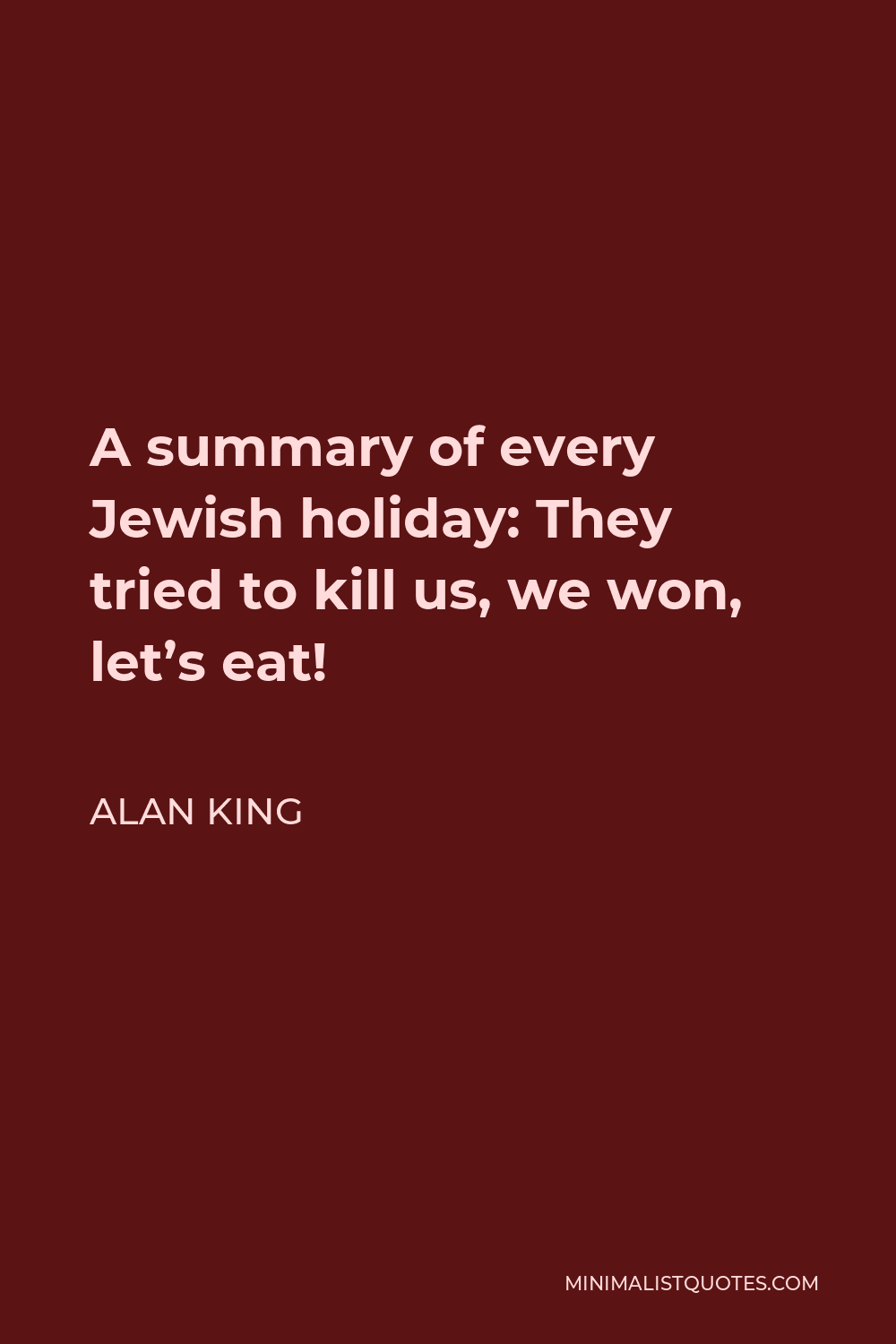 Alan King Quote - A summary of every Jewish holiday: They tried to kill us, we won, let’s eat!