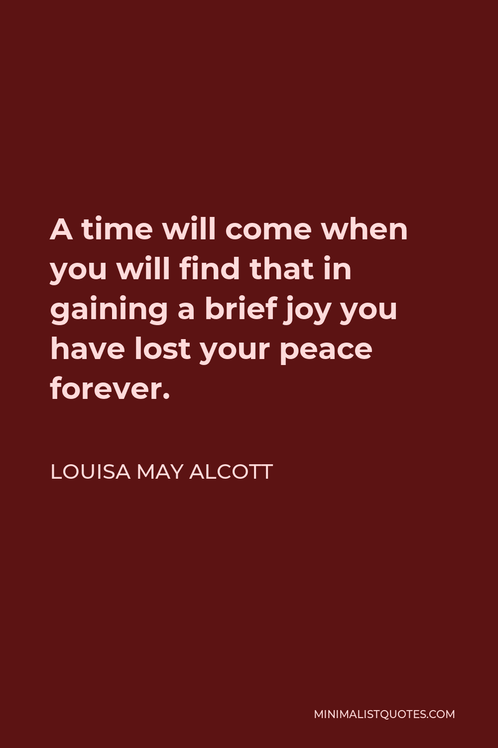 Louisa May Alcott Quote - A time will come when you will find that in gaining a brief joy you have lost your peace forever.