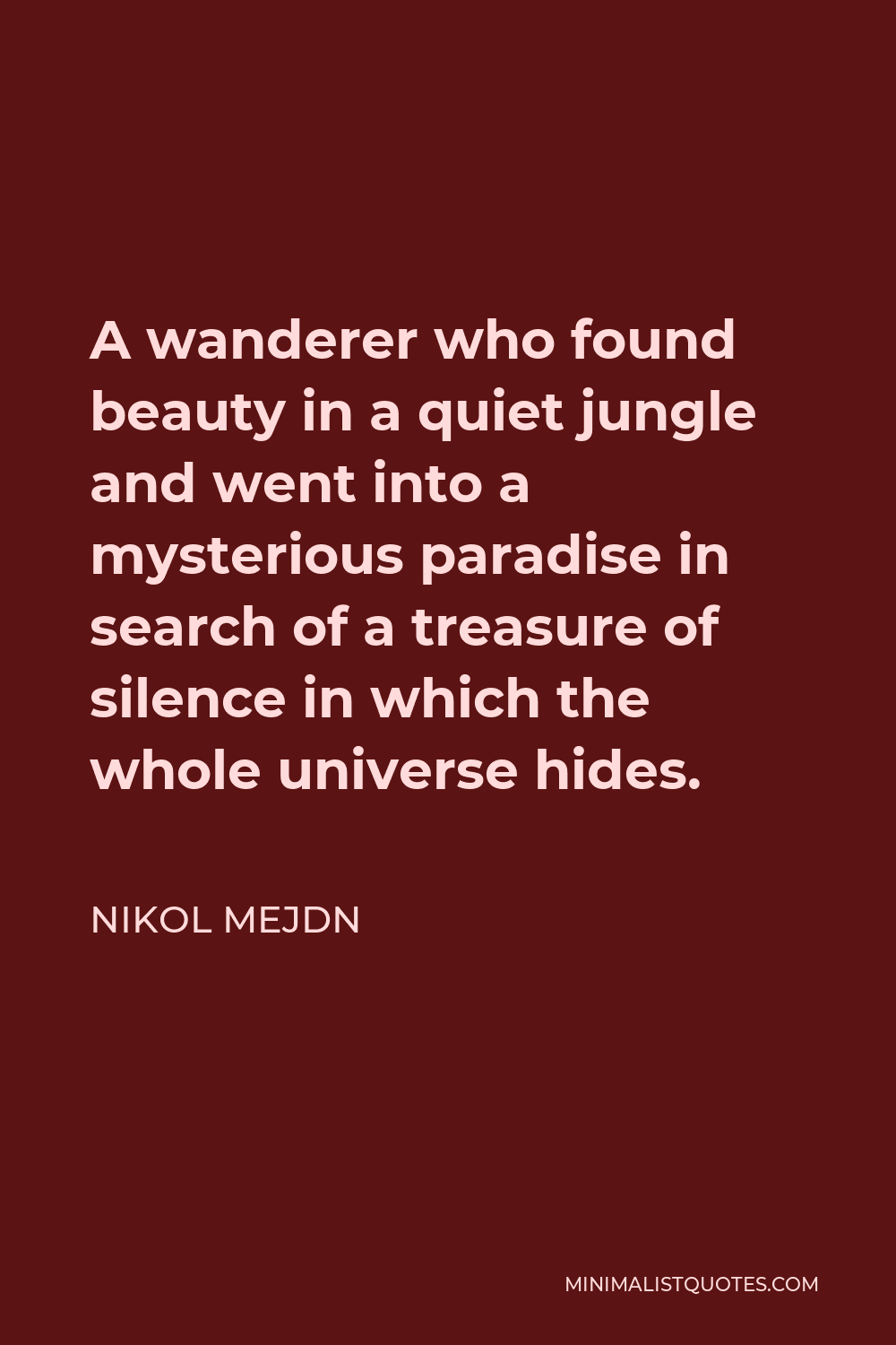 Nikol Mejdn Quote - A wanderer who found beauty in a quiet jungle and went into a mysterious paradise in search of a treasure of silence in which the whole universe hides.