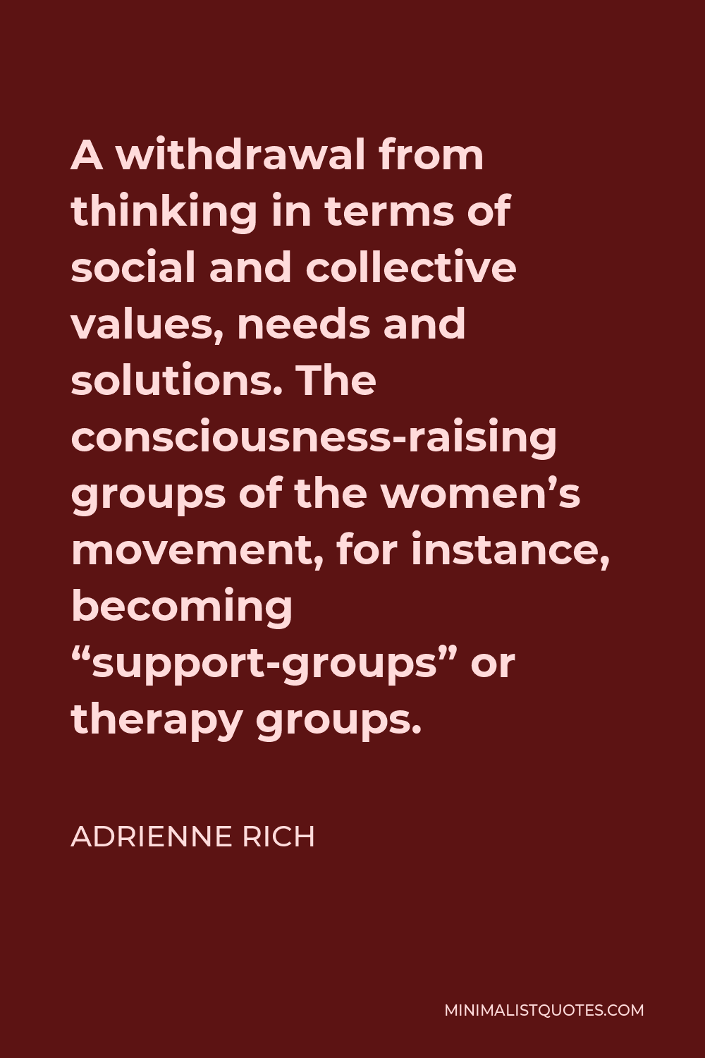 Adrienne Rich Quote - A withdrawal from thinking in terms of social and collective values, needs and solutions. The consciousness-raising groups of the women’s movement, for instance, becoming “support-groups” or therapy groups.