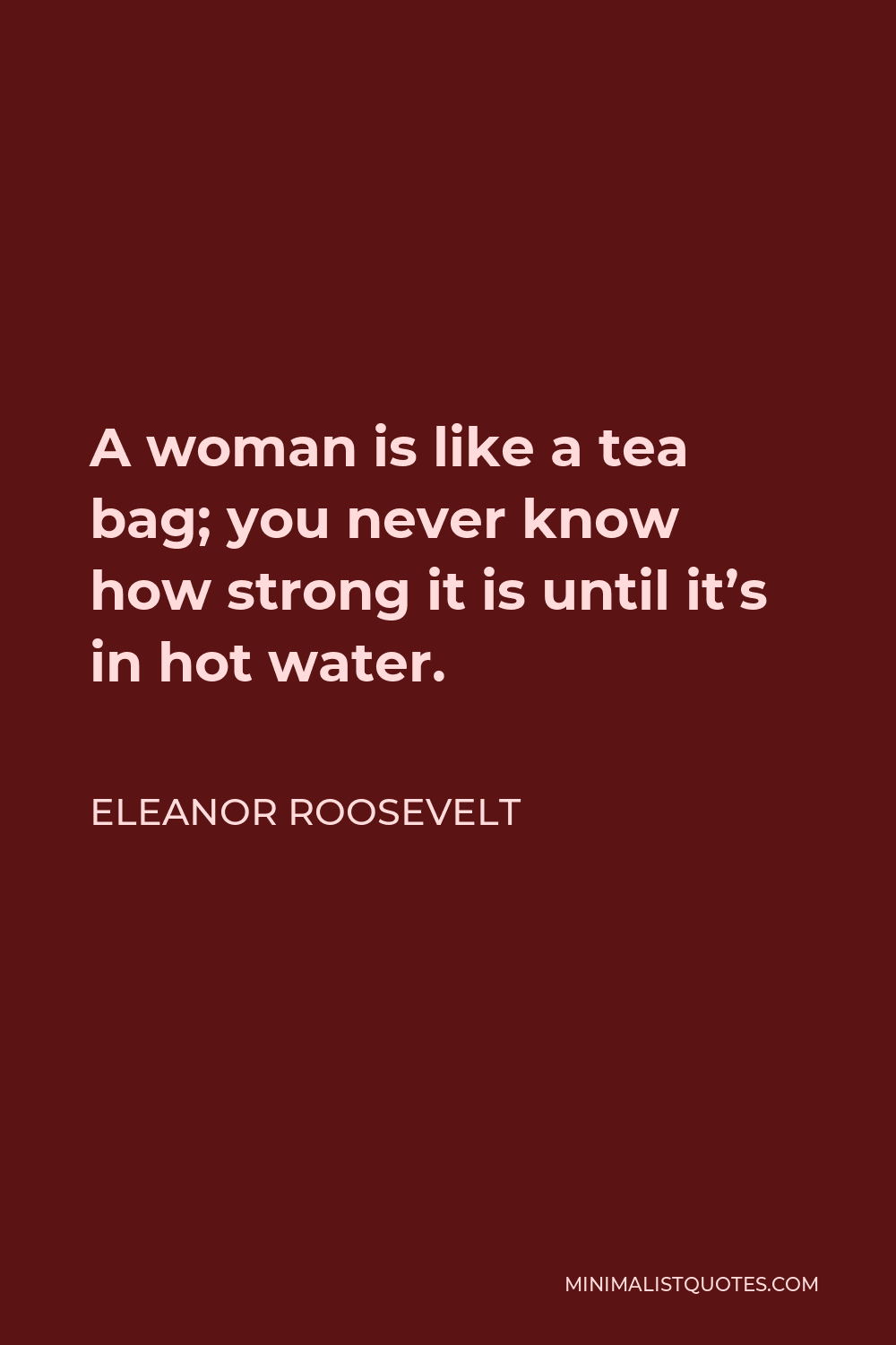 Eleanor Roosevelt Quote - A woman is like a tea bag; you never know how strong it is until it’s in hot water.