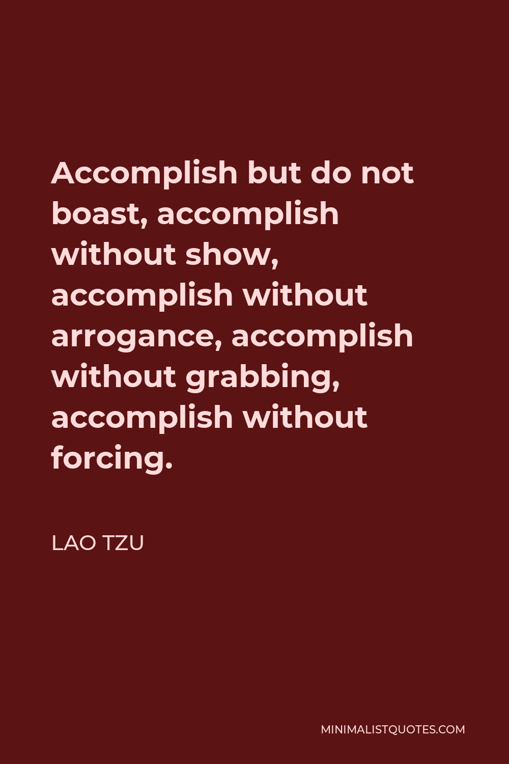 Lao Tzu Quote - Accomplish but do not boast, accomplish without show, accomplish without arrogance, accomplish without grabbing, accomplish without forcing.