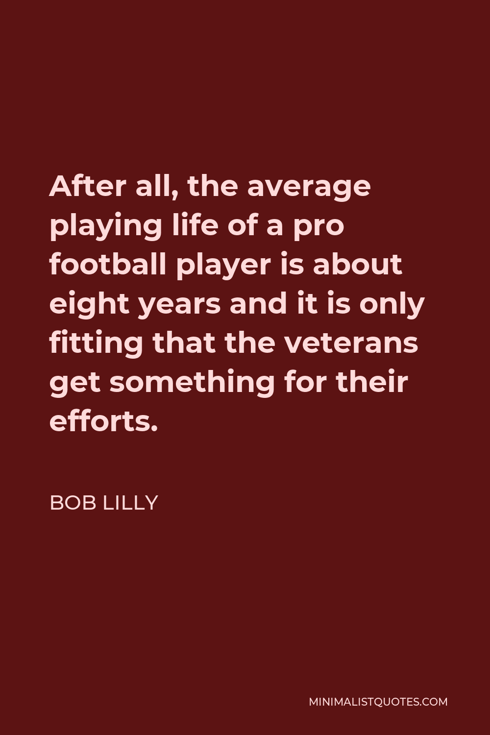 Bob Lilly Quote - After all, the average playing life of a pro football player is about eight years and it is only fitting that the veterans get something for their efforts.