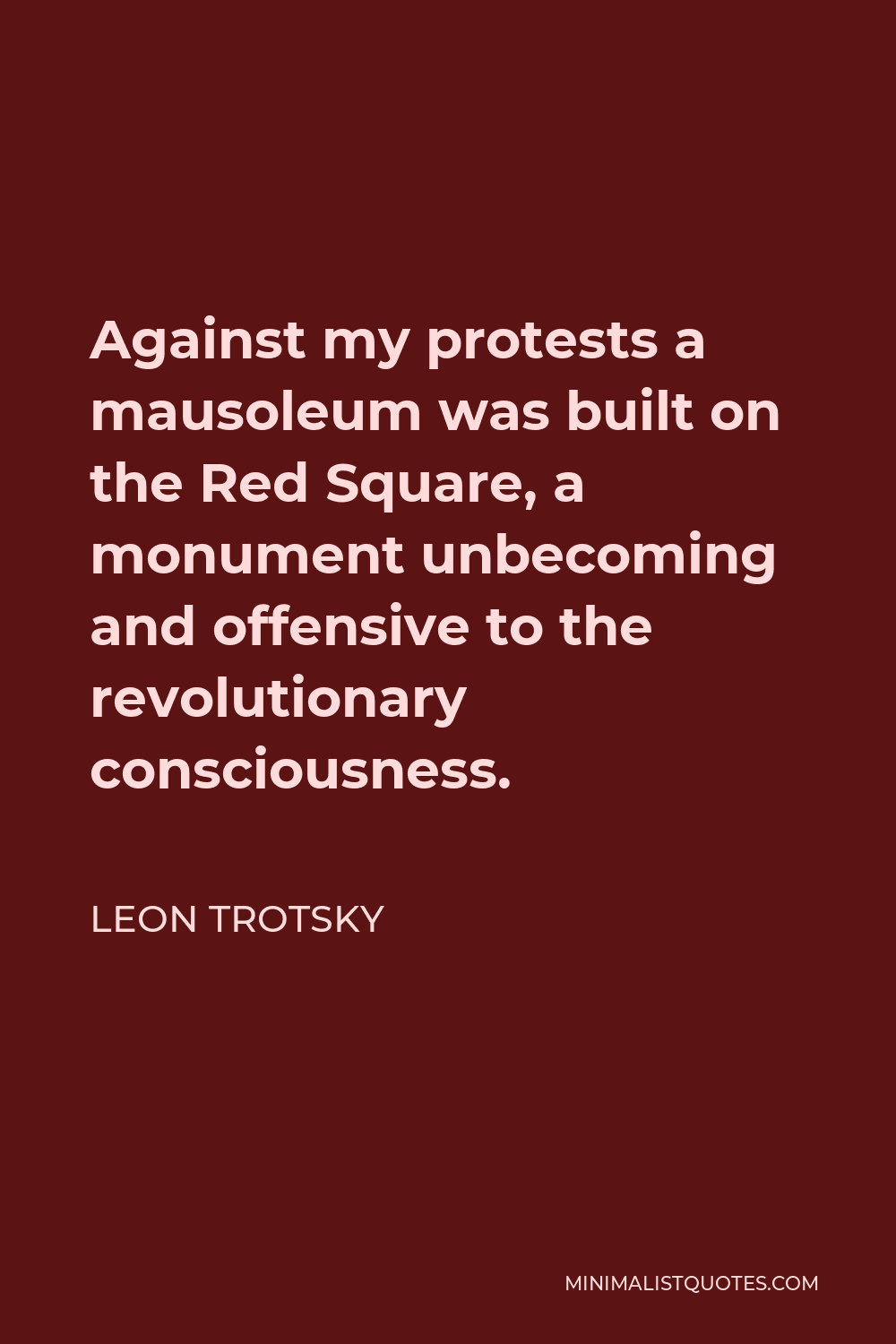 Leon Trotsky Quote - Against my protests a mausoleum was built on the Red Square, a monument unbecoming and offensive to the revolutionary consciousness.