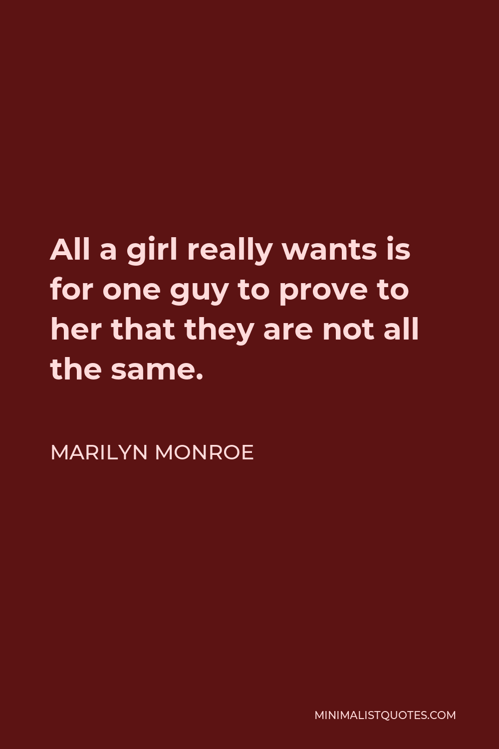 Marilyn Monroe Quote - All a girl really wants is for one guy to prove to her that they are not all the same.