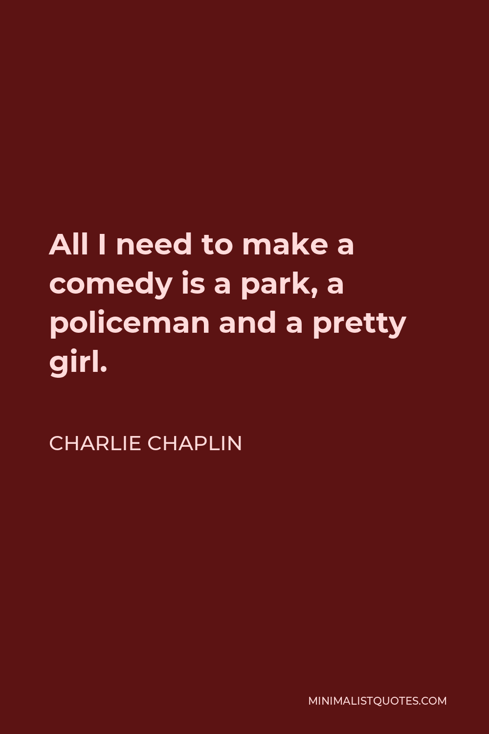 Charlie Chaplin Quote - All I need to make a comedy is a park, a policeman and a pretty girl.