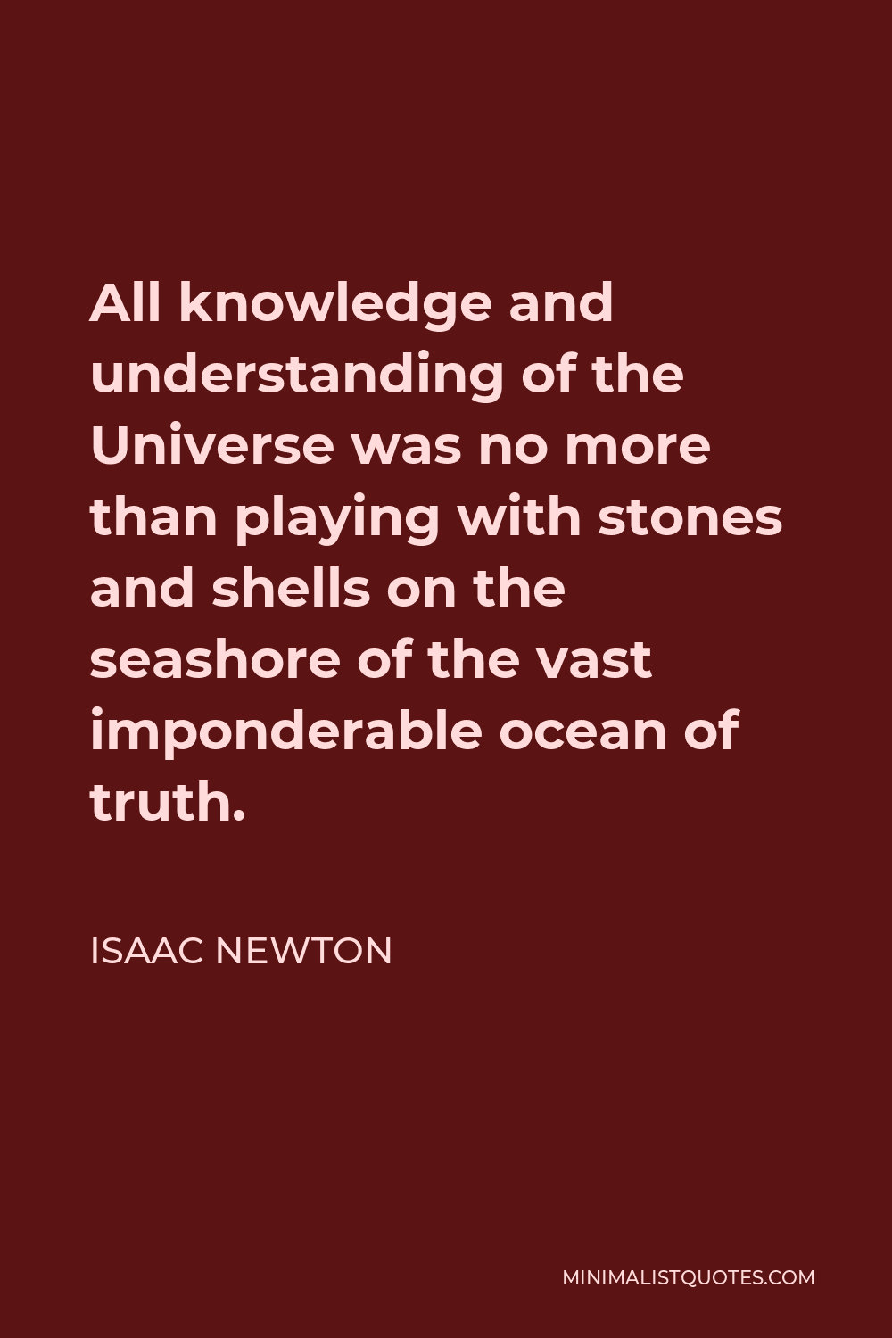 Isaac Newton Quote - All knowledge and understanding of the Universe was no more than playing with stones and shells on the seashore of the vast imponderable ocean of truth.