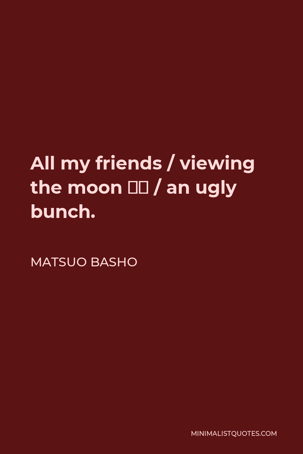 Matsuo Basho Quote - All my friends / viewing the moon – / an ugly bunch.
