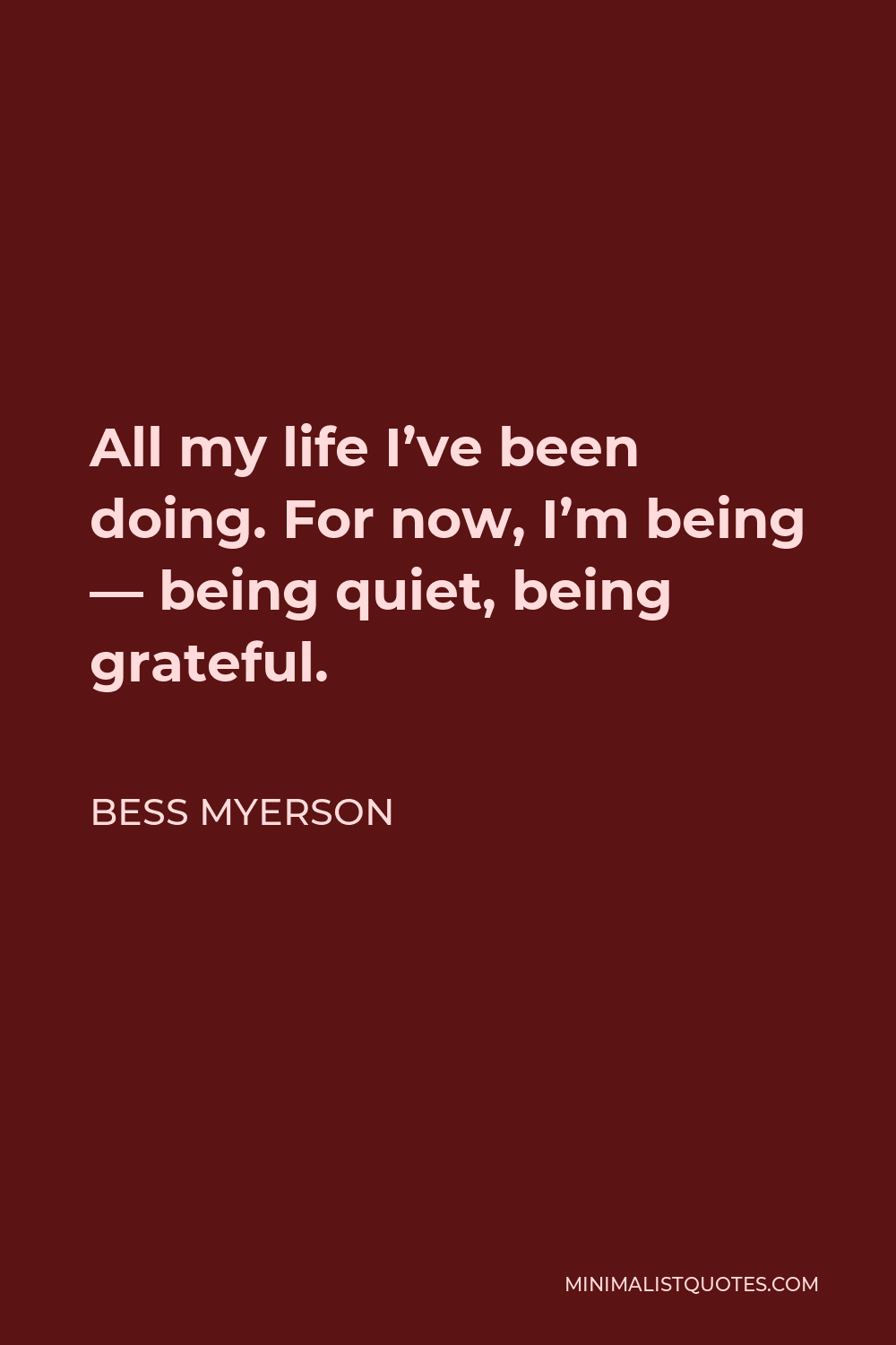 Bess Myerson Quote - All my life I’ve been doing. For now, I’m being — being quiet, being grateful.