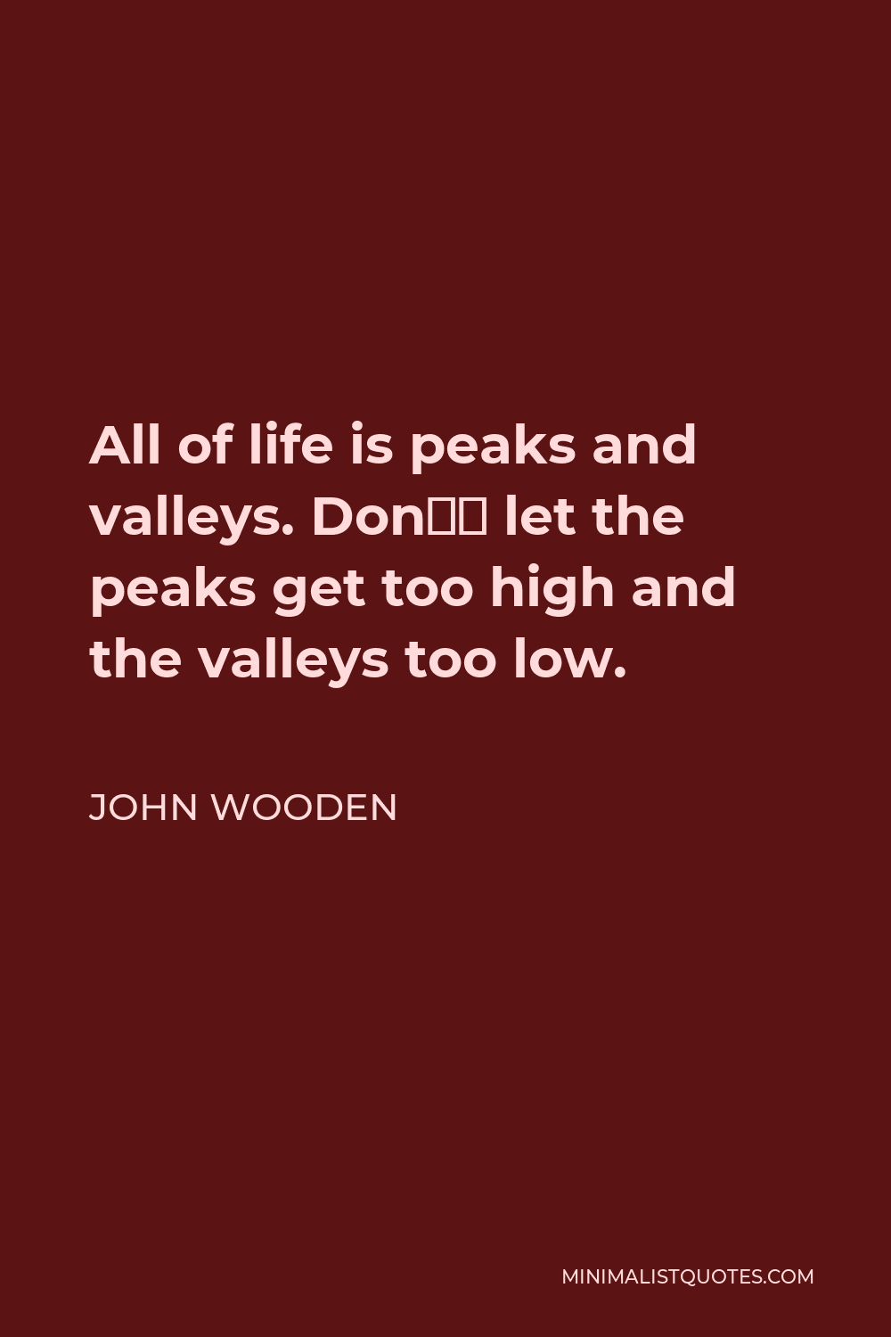 John Wooden Quote - All of life is peaks and valleys. Don’t let the peaks get too high and the valleys too low.