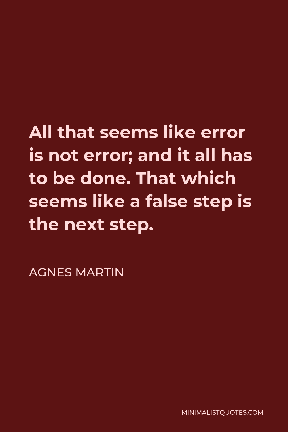 Agnes Martin Quote - All that seems like error is not error; and it all has to be done. That which seems like a false step is the next step.