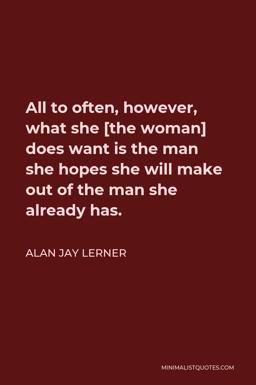 Alan Jay Lerner Quote - All to often, however, what she [the woman] does want is the man she hopes she will make out of the man she already has.