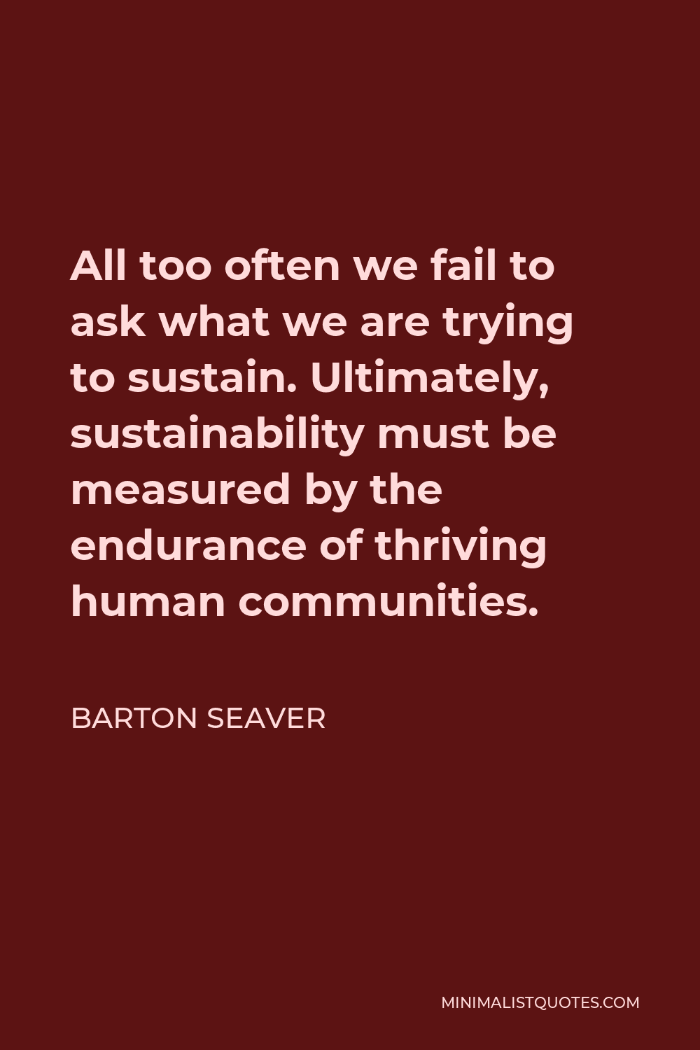 Barton Seaver Quote - All too often we fail to ask what we are trying to sustain. Ultimately, sustainability must be measured by the endurance of thriving human communities.