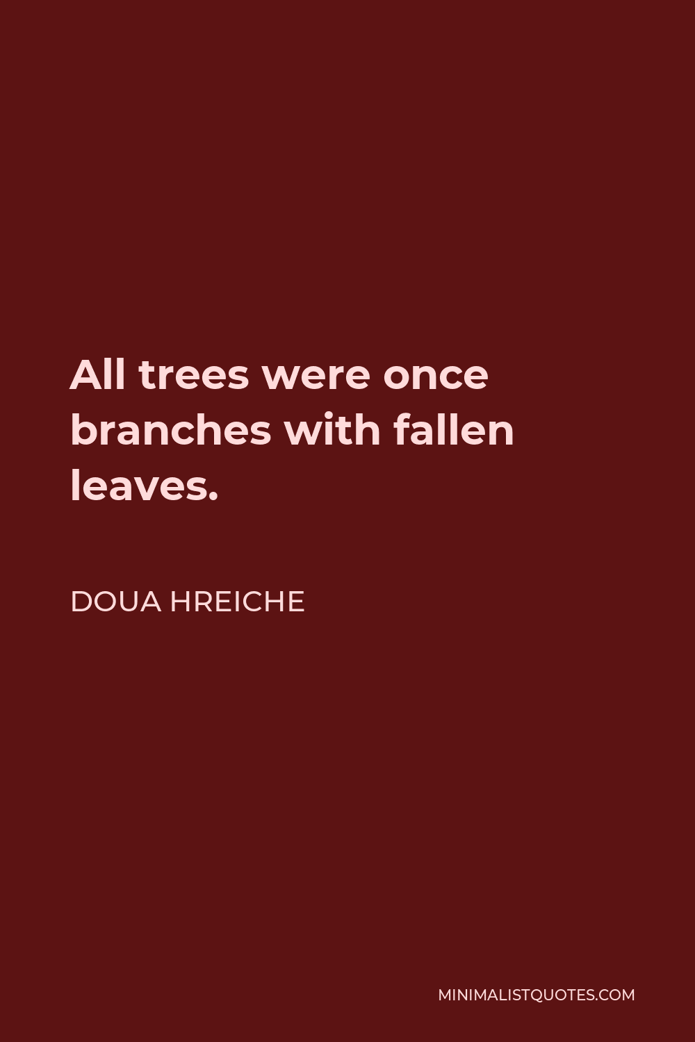 Doua Hreiche Quote - All trees were once branches with fallen leaves.