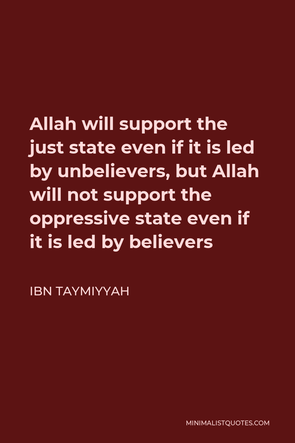Ibn Taymiyyah Quote - Allah will support the just state even if it is led by unbelievers, but Allah will not support the oppressive state even if it is led by believers