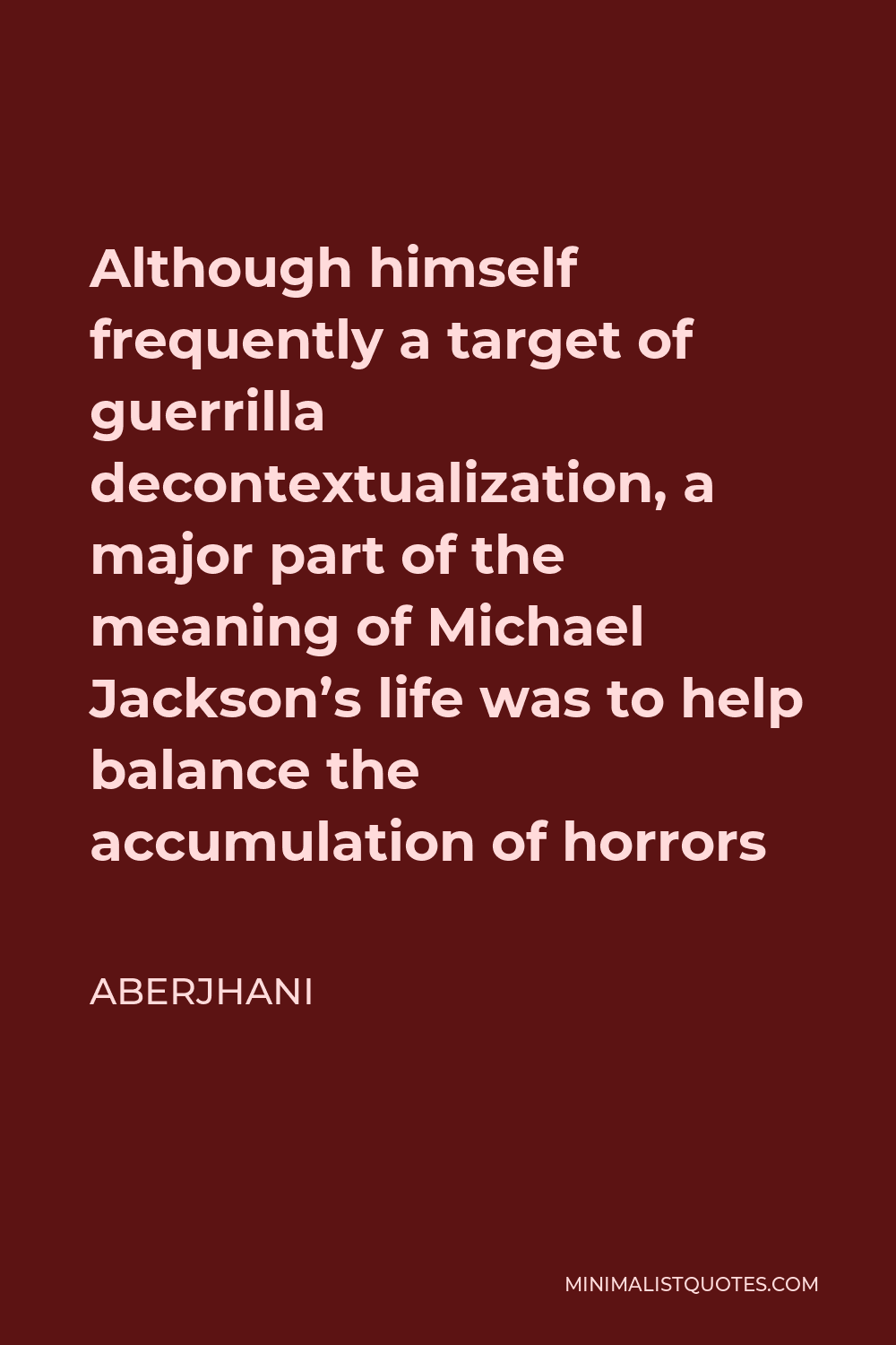 Aberjhani Quote - Although himself frequently a target of guerrilla decontextualization, a major part of the meaning of Michael Jackson’s life was to help balance the accumulation of horrors