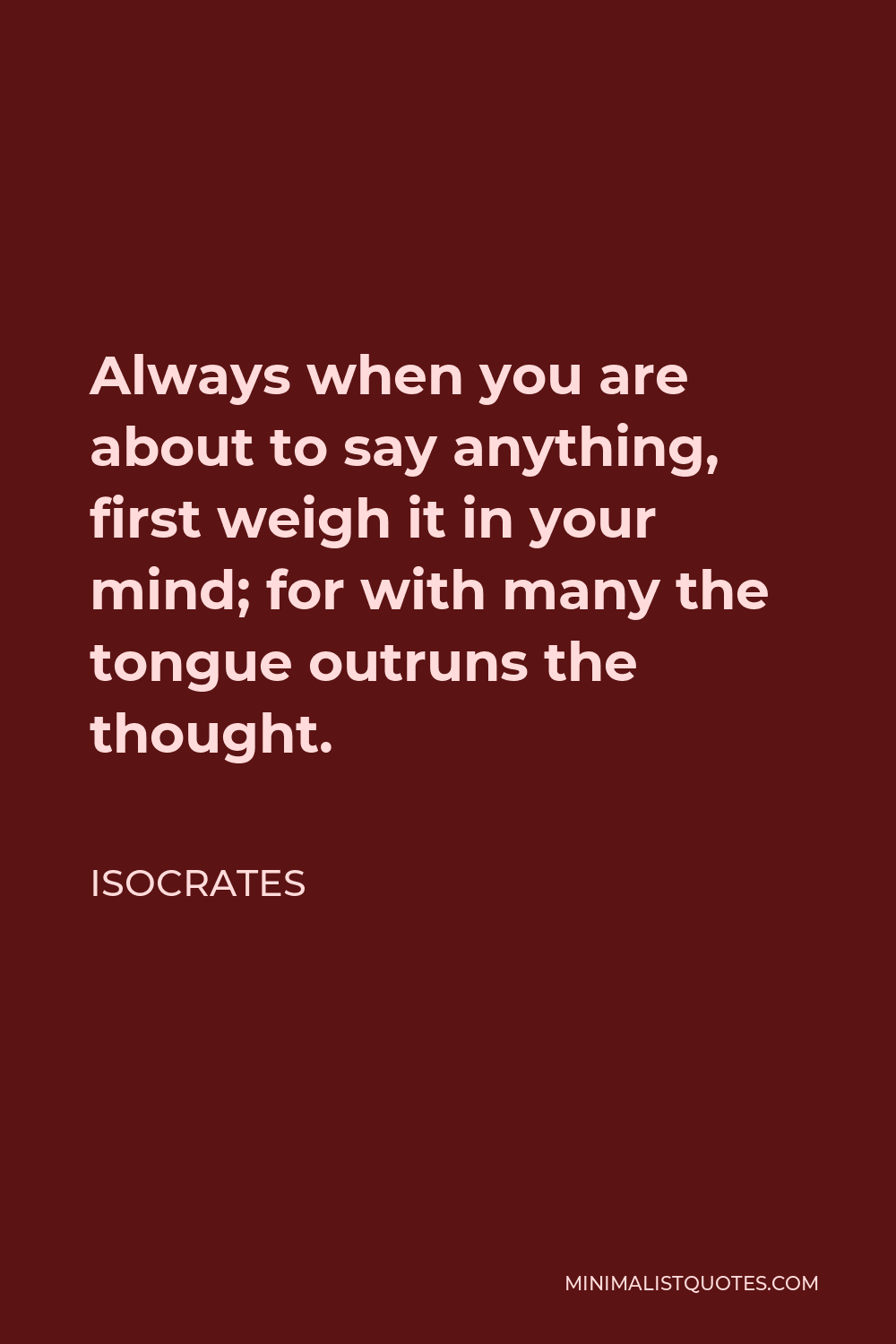 Isocrates Quote - Always when you are about to say anything, first weigh it in your mind; for with many the tongue outruns the thought.