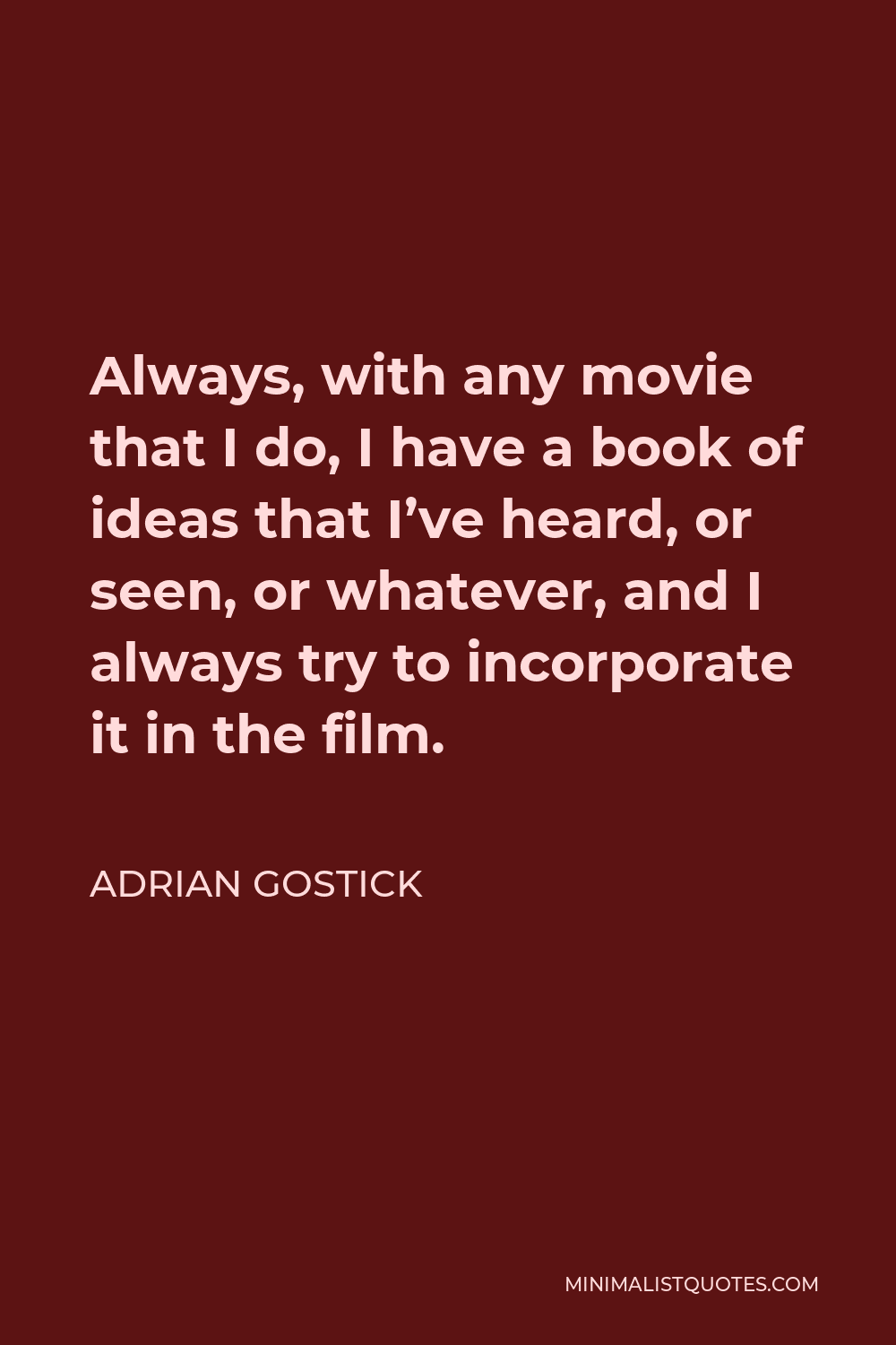 Adrian Gostick Quote - Always, with any movie that I do, I have a book of ideas that I’ve heard, or seen, or whatever, and I always try to incorporate it in the film.