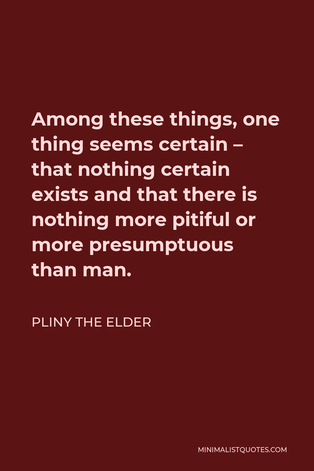 Pliny the Elder Quote - Among these things, one thing seems certain – that nothing certain exists and that there is nothing more pitiful or more presumptuous than man.