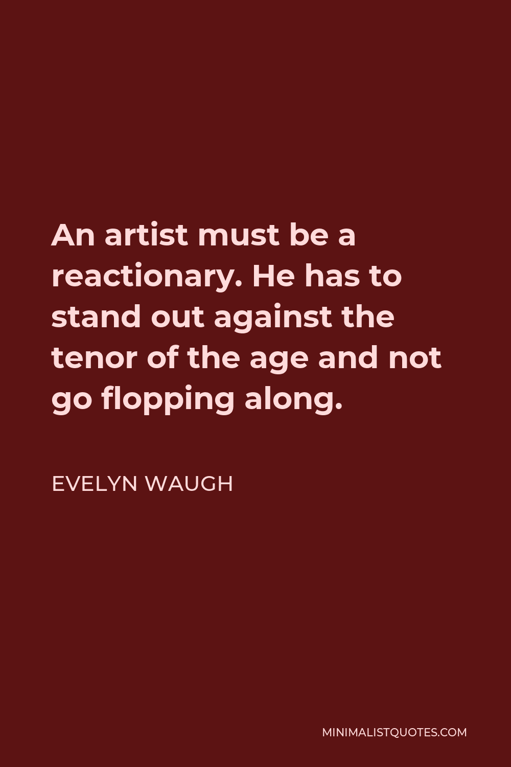 Evelyn Waugh Quote - An artist must be a reactionary. He has to stand out against the tenor of the age and not go flopping along.