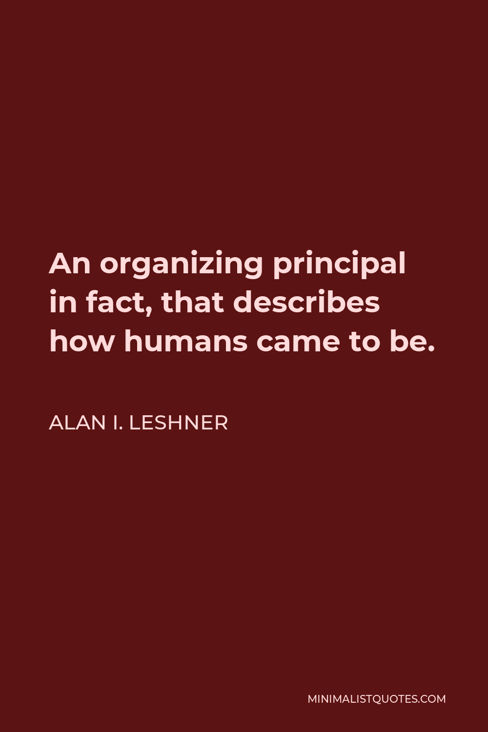 Alan I. Leshner Quote - An organizing principal in fact, that describes how humans came to be.