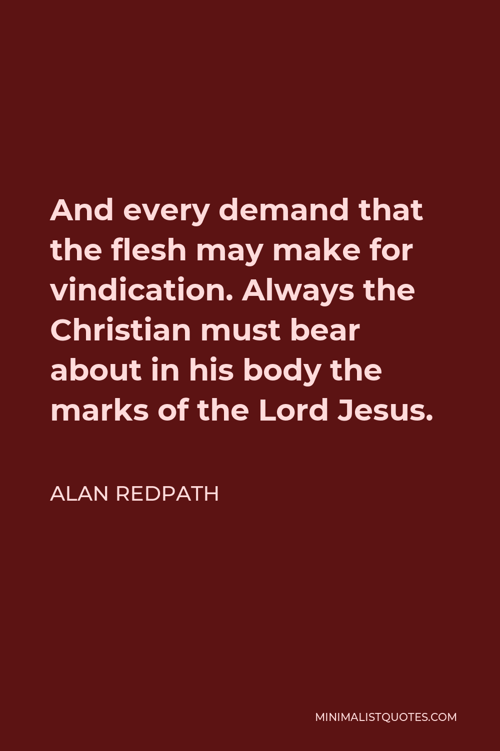 Alan Redpath Quote - And every demand that the flesh may make for vindication. Always the Christian must bear about in his body the marks of the Lord Jesus.