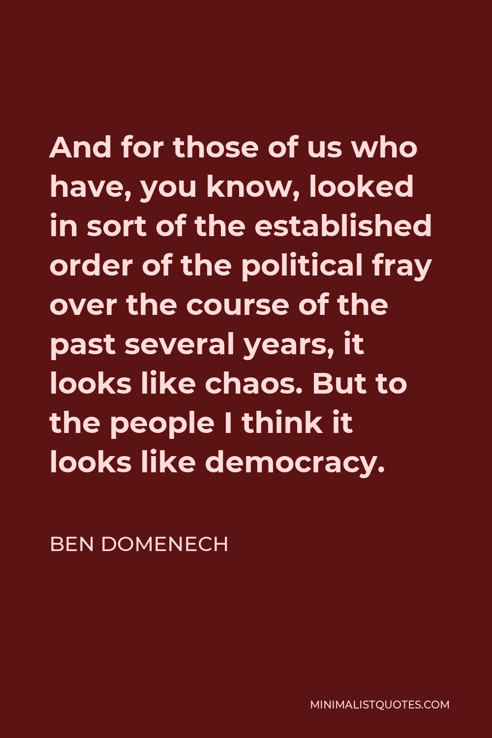 Ben Domenech Quote - And for those of us who have, you know, looked in sort of the established order of the political fray over the course of the past several years, it looks like chaos. But to the people I think it looks like democracy.