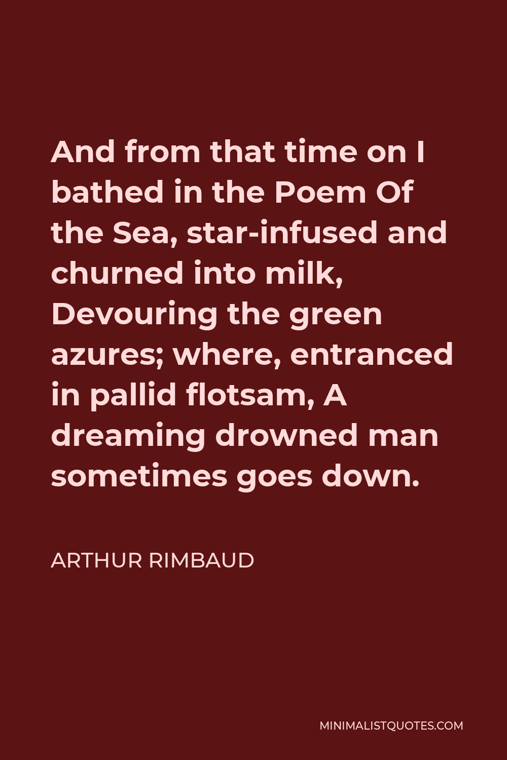 Arthur Rimbaud Quote - And from that time on I bathed in the Poem Of the Sea, star-infused and churned into milk, Devouring the green azures; where, entranced in pallid flotsam, A dreaming drowned man sometimes goes down.