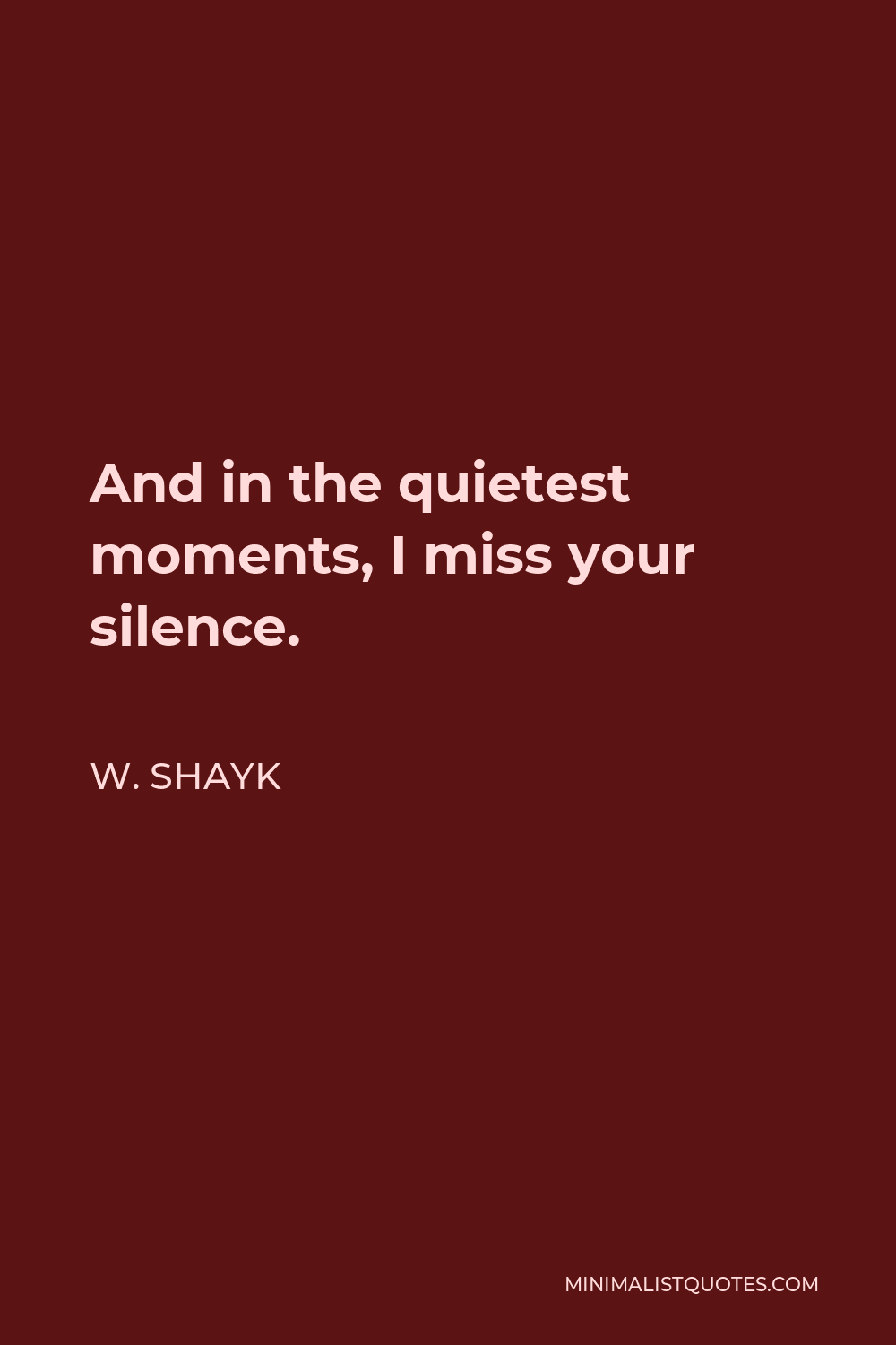 W. Shayk Quote - And in the quietest moments, I miss your silence.