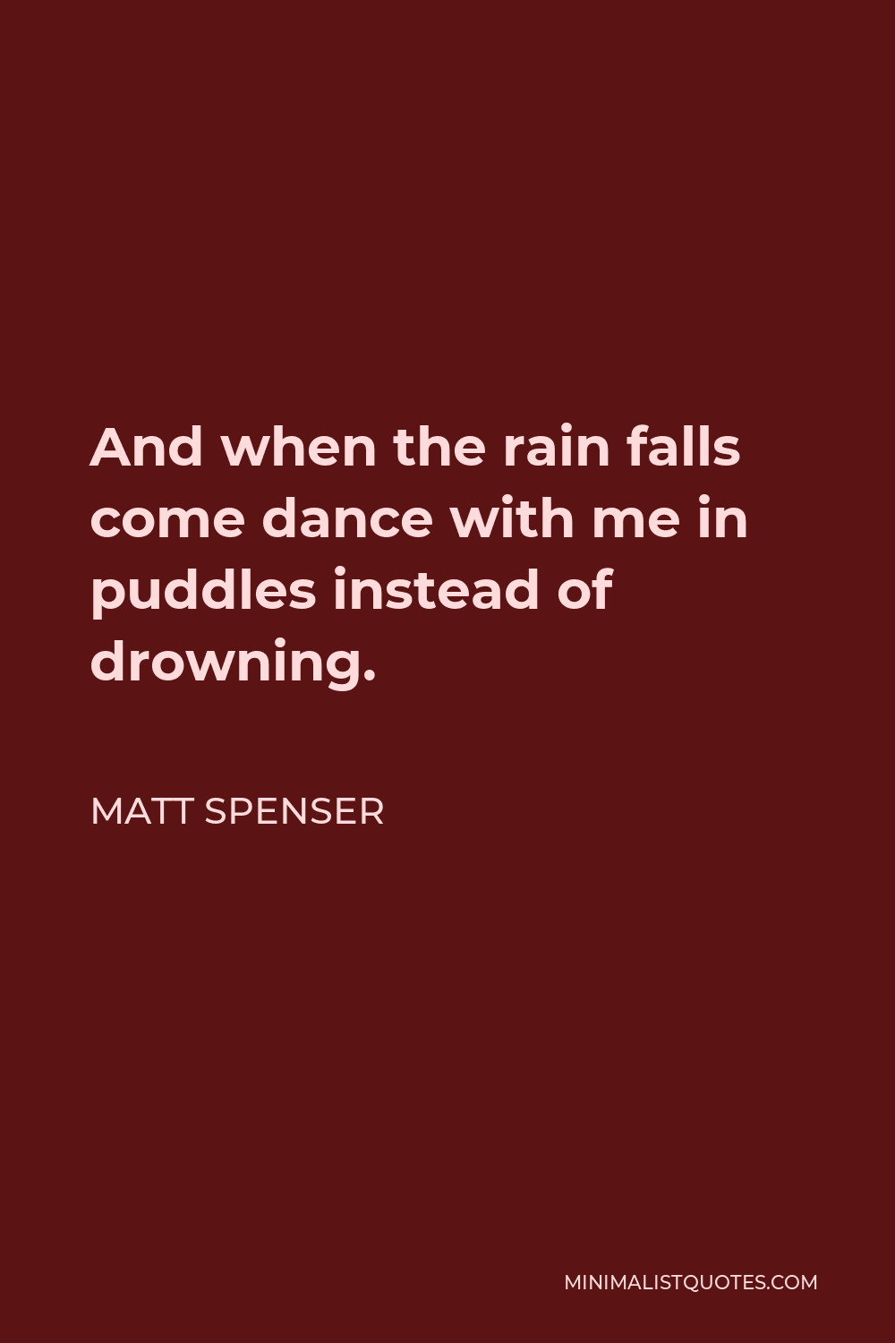 Matt Spenser Quote - And when the rain falls come dance with me in puddles instead of drowning.