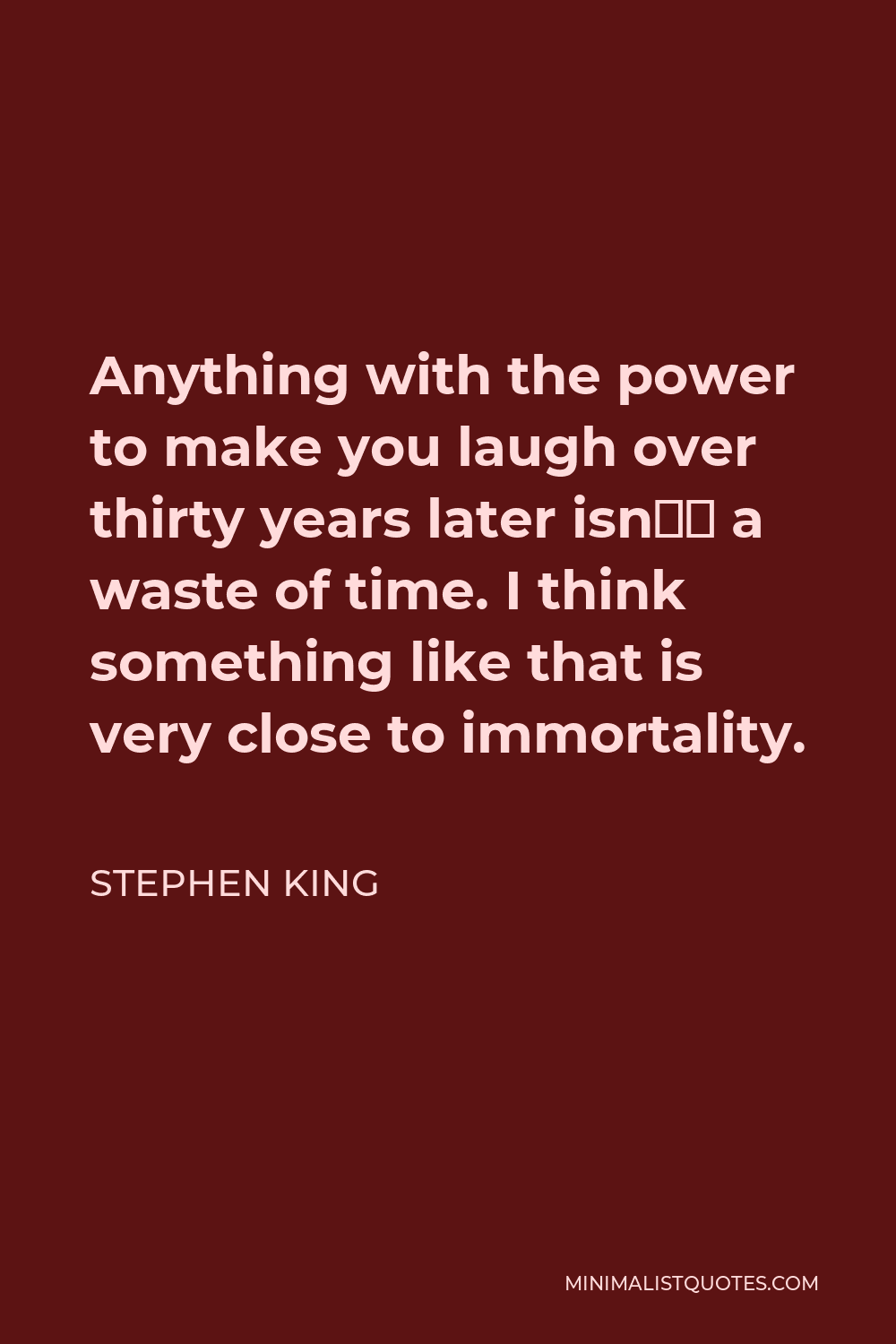 Stephen King Quote - Anything with the power to make you laugh over thirty years later isn’t a waste of time. I think something like that is very close to immortality.