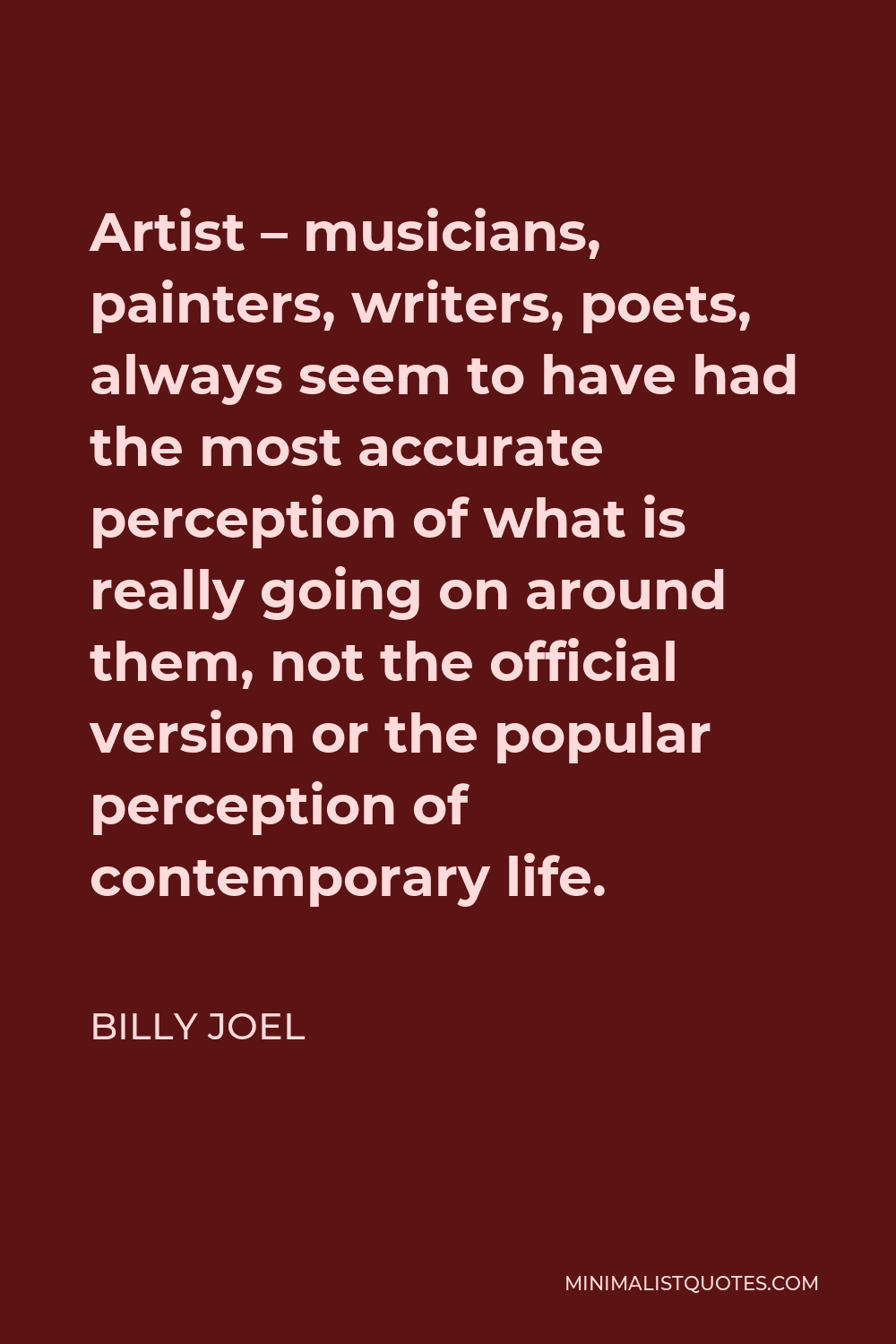 Billy Joel Quote - Artist – musicians, painters, writers, poets, always seem to have had the most accurate perception of what is really going on around them, not the official version or the popular perception of contemporary life.