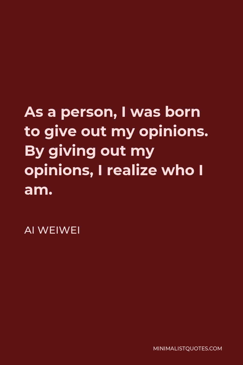 Ai Weiwei Quote - As a person, I was born to give out my opinions. By giving out my opinions, I realize who I am.
