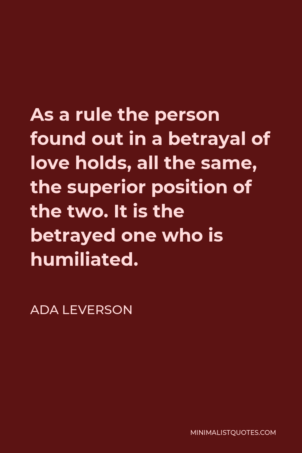 Ada Leverson Quote - As a rule the person found out in a betrayal of love holds, all the same, the superior position of the two. It is the betrayed one who is humiliated.