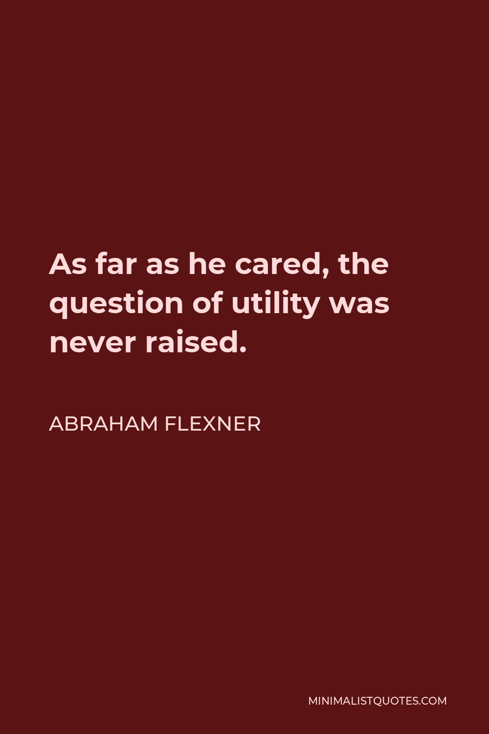 Abraham Flexner Quote - As far as he cared, the question of utility was never raised.