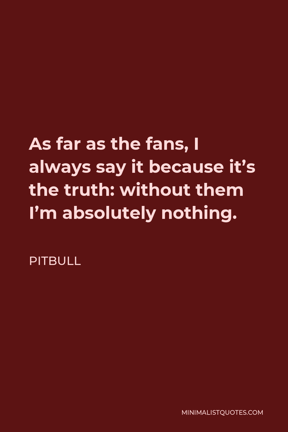 Pitbull Quote: As far as the fans, I always say it because it's the ...