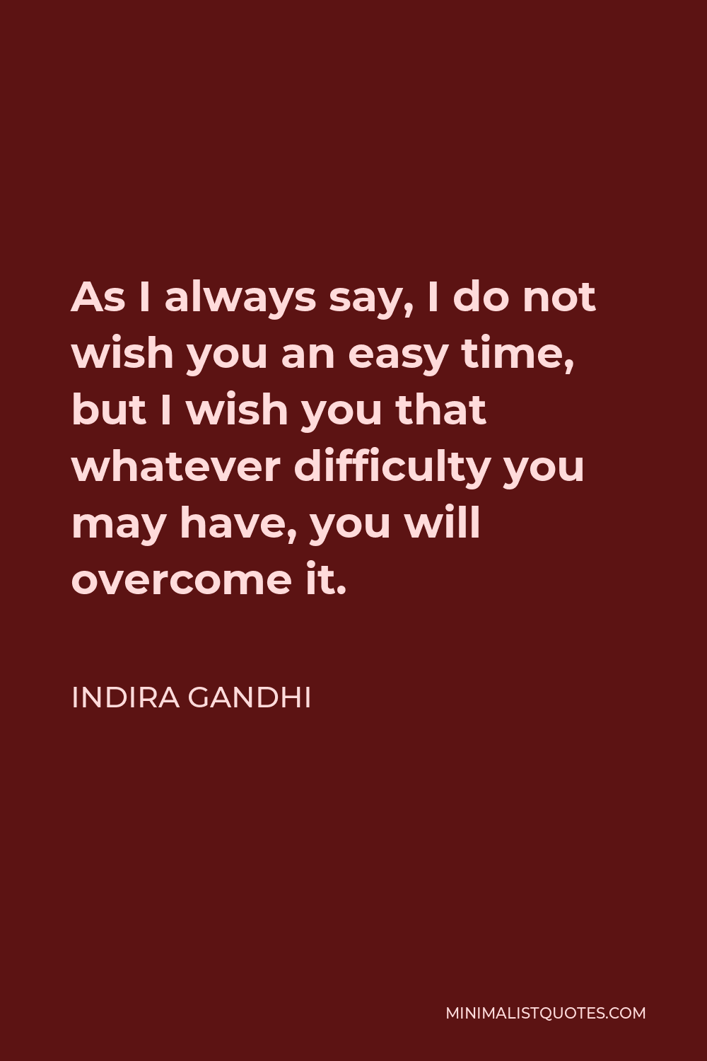 Indira Gandhi Quote - As I always say, I do not wish you an easy time, but I wish you that whatever difficulty you may have, you will overcome it.
