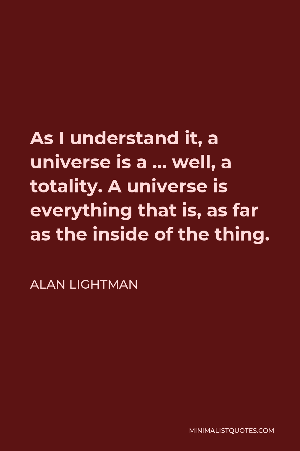 Alan Lightman Quote - As I understand it, a universe is a … well, a totality. A universe is everything that is, as far as the inside of the thing.