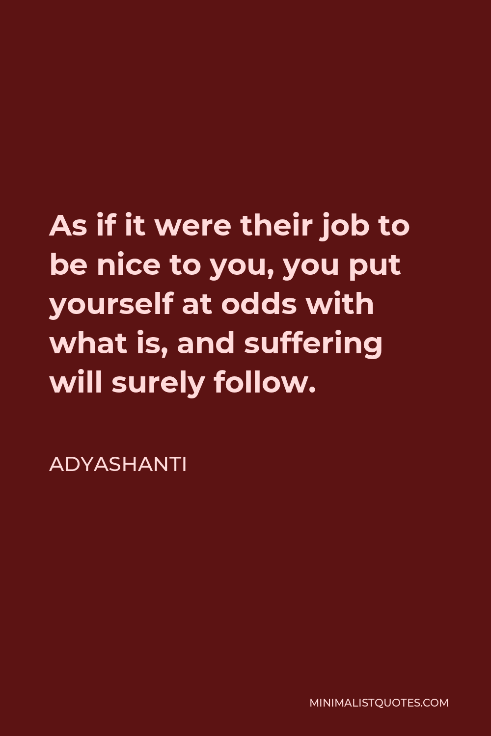 Adyashanti Quote - As if it were their job to be nice to you, you put yourself at odds with what is, and suffering will surely follow.
