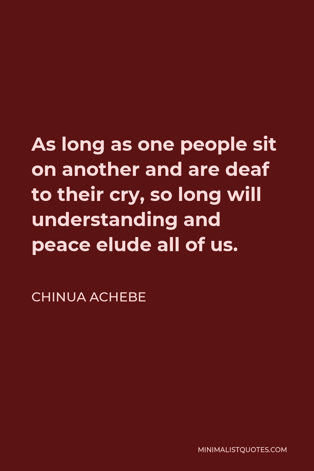 Chinua Achebe Quote - As long as one people sit on another and are deaf to their cry, so long will understanding and peace elude all of us.