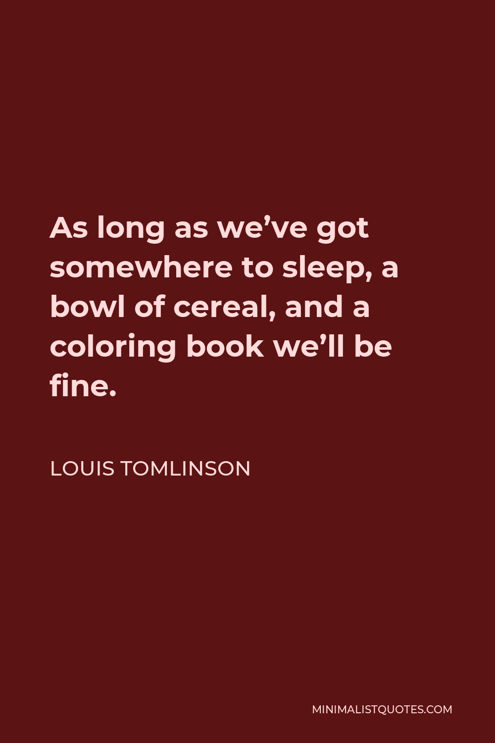 Louis Tomlinson Quote - As long as we’ve got somewhere to sleep, a bowl of cereal, and a coloring book we’ll be fine.