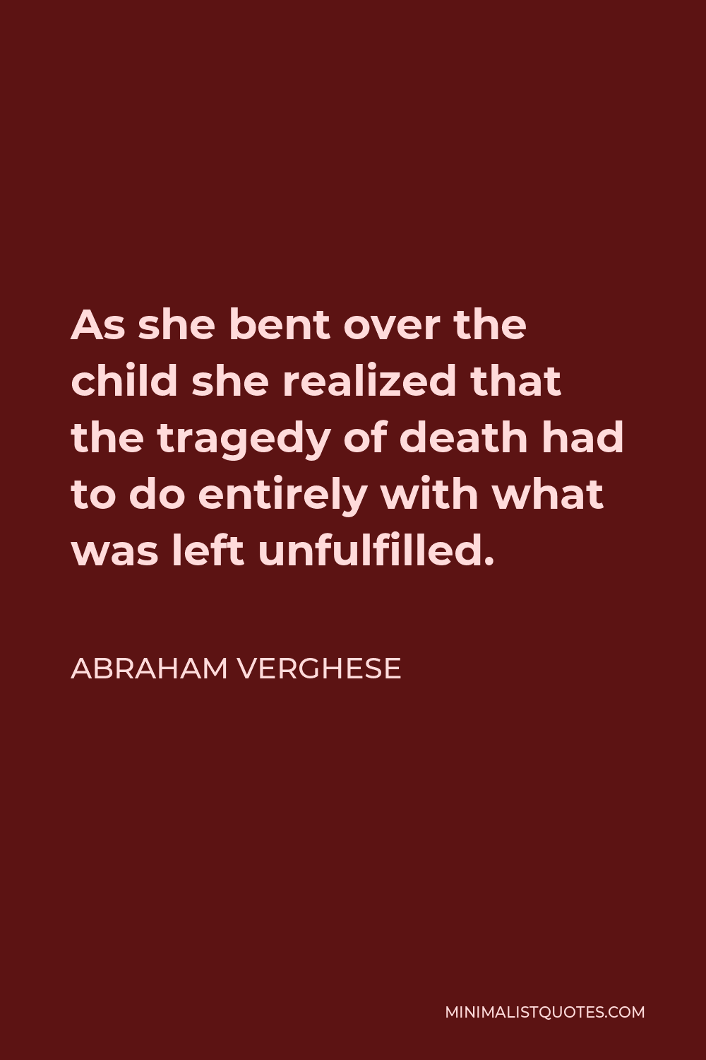 Abraham Verghese Quote - As she bent over the child she realized that the tragedy of death had to do entirely with what was left unfulfilled.