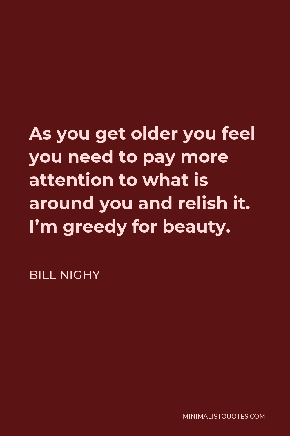 Bill Nighy Quote - As you get older you feel you need to pay more attention to what is around you and relish it. I’m greedy for beauty.