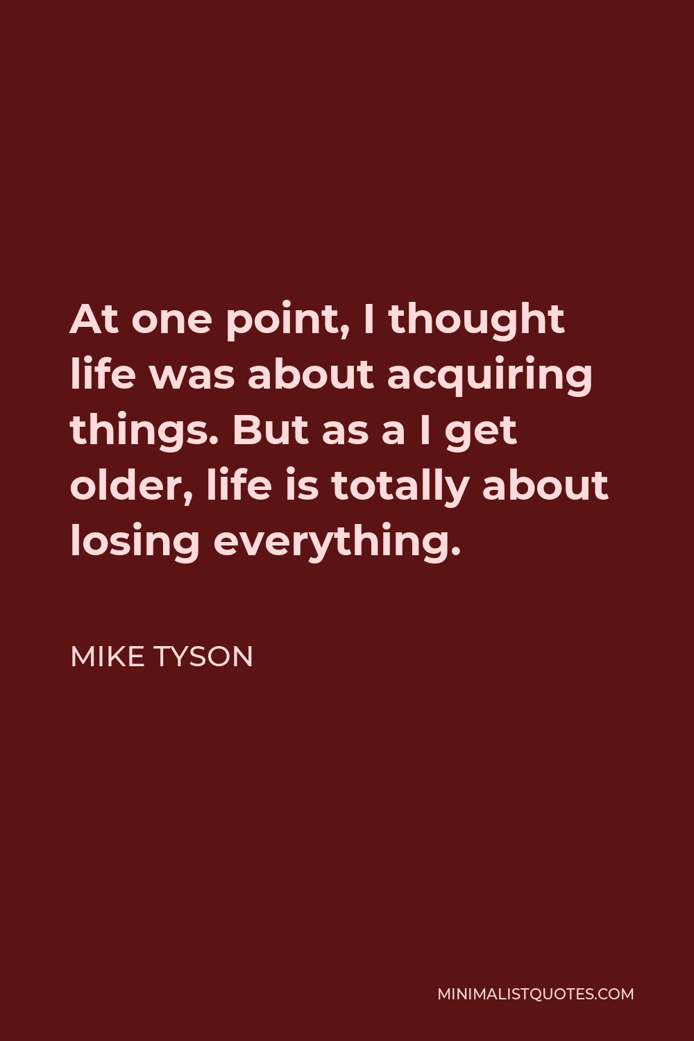 Mike Tyson Quote - At one point, I thought life was about acquiring things. But as a I get older, life is totally about losing everything.