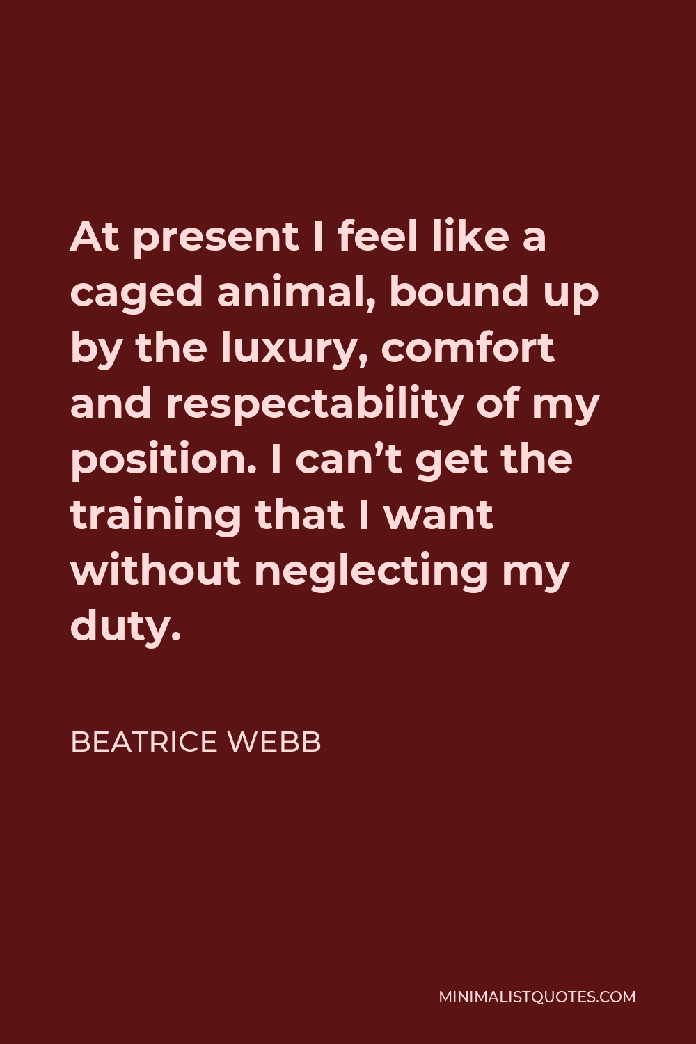 Beatrice Webb Quote - At present I feel like a caged animal, bound up by the luxury, comfort and respectability of my position. I can’t get the training that I want without neglecting my duty.