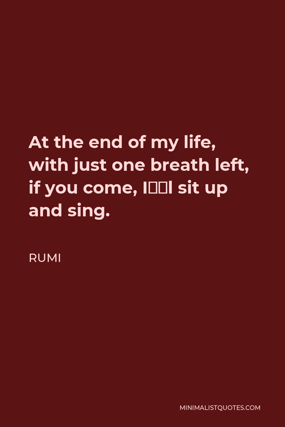 Rumi Quote - At the end of my life, with just one breath left, if you come, I’ll sit up and sing.