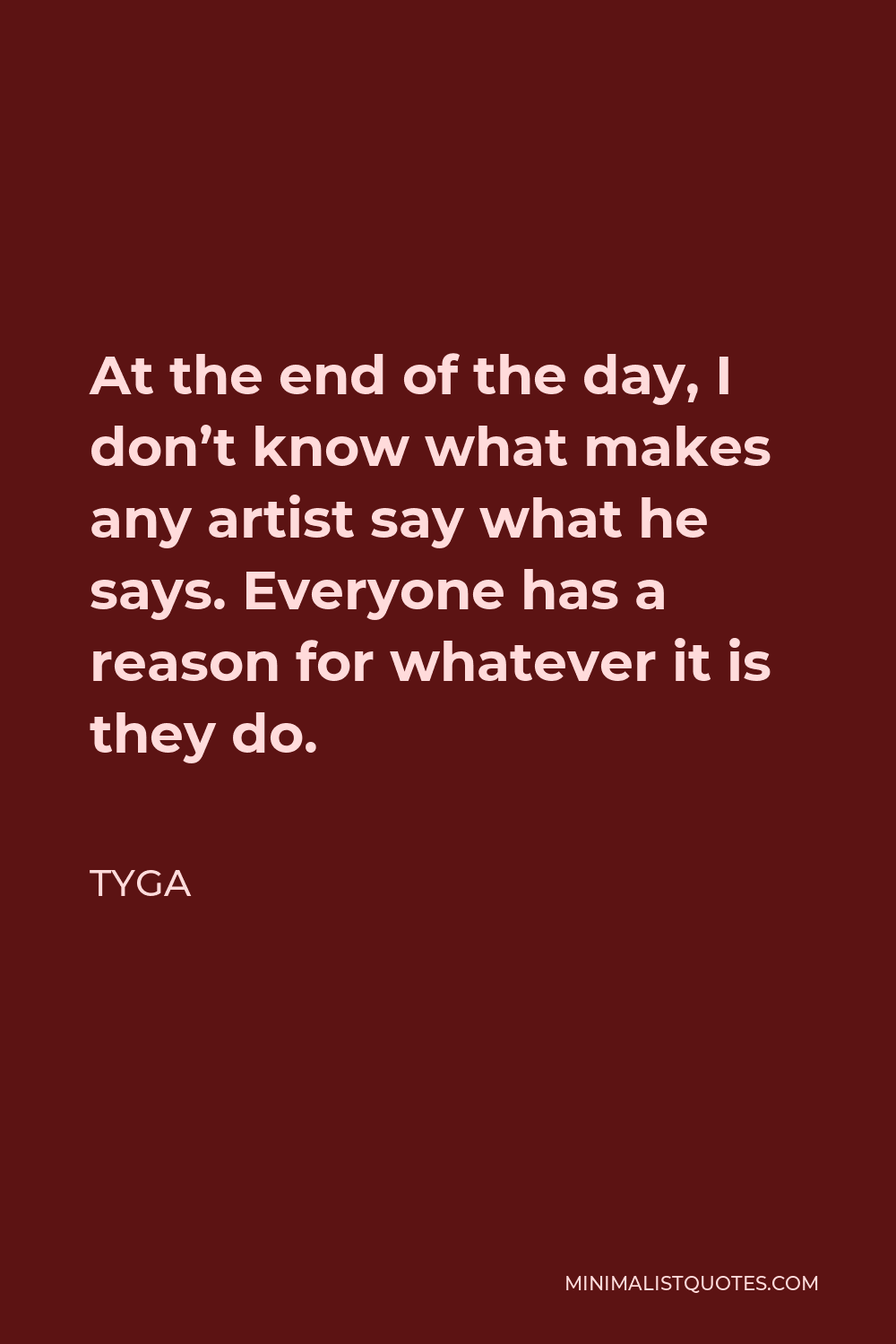 Tyga Quote - At the end of the day, I don’t know what makes any artist say what he says. Everyone has a reason for whatever it is they do.