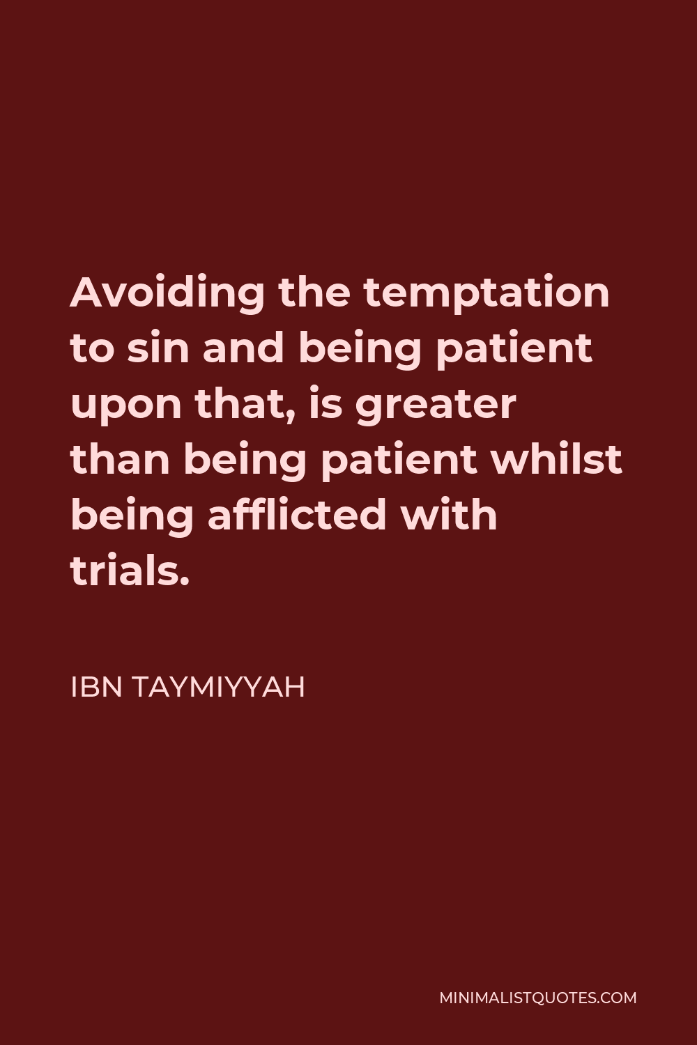 Ibn Taymiyyah Quote - Avoiding the temptation to sin and being patient upon that, is greater than being patient whilst being afflicted with trials.