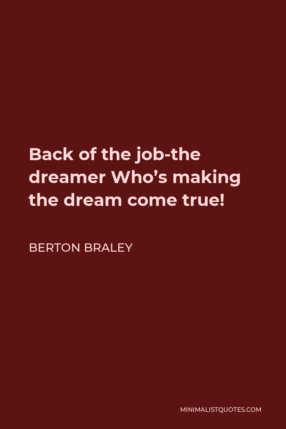 Berton Braley Quote - Back of the job-the dreamer Who’s making the dream come true!