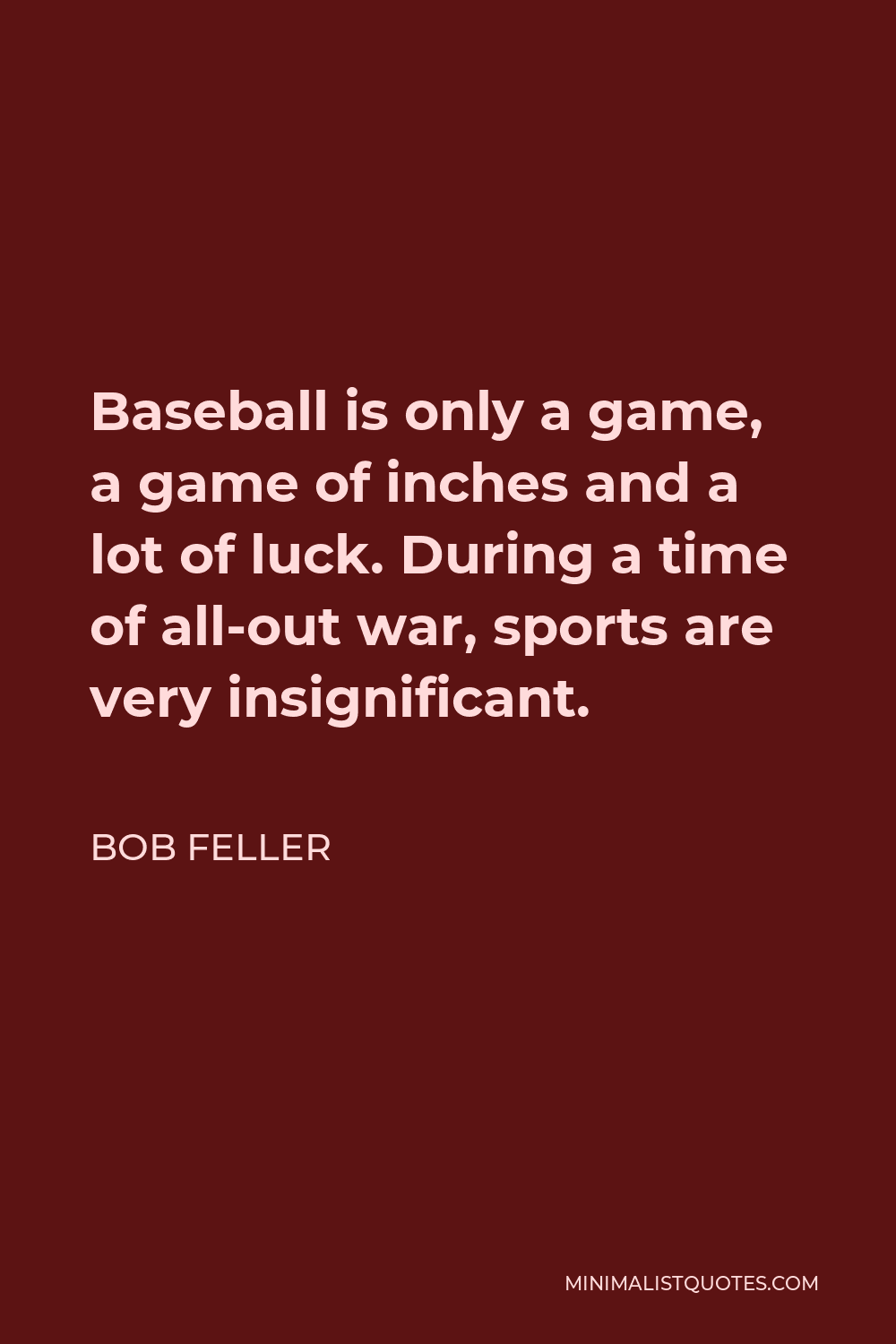 Bob Feller Quote - Baseball is only a game, a game of inches and a lot of luck. During a time of all-out war, sports are very insignificant.